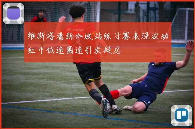 维斯塔潘新加坡站练习赛表现波动红牛低速圈速引发疑虑