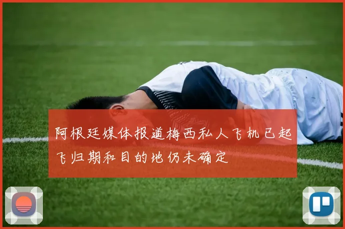阿根廷媒体报道梅西私人飞机已起飞归期和目的地仍未确定